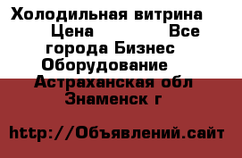 Холодильная витрина !!! › Цена ­ 30 000 - Все города Бизнес » Оборудование   . Астраханская обл.,Знаменск г.